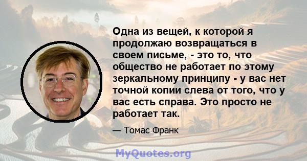 Одна из вещей, к которой я продолжаю возвращаться в своем письме, - это то, что общество не работает по этому зеркальному принципу - у вас нет точной копии слева от того, что у вас есть справа. Это просто не работает