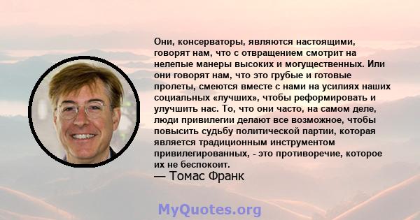 Они, консерваторы, являются настоящими, говорят нам, что с отвращением смотрит на нелепые манеры высоких и могущественных. Или они говорят нам, что это грубые и готовые пролеты, смеются вместе с нами на усилиях наших