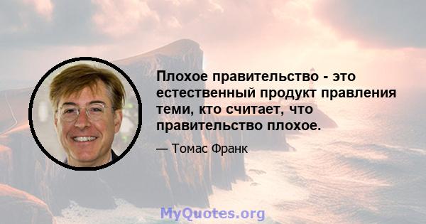 Плохое правительство - это естественный продукт правления теми, кто считает, что правительство плохое.