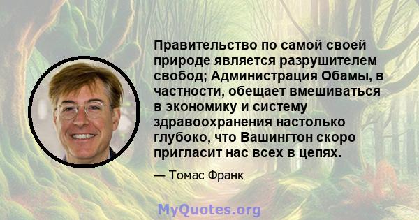 Правительство по самой своей природе является разрушителем свобод; Администрация Обамы, в частности, обещает вмешиваться в экономику и систему здравоохранения настолько глубоко, что Вашингтон скоро пригласит нас всех в