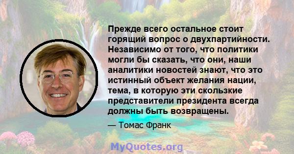 Прежде всего остальное стоит горящий вопрос о двухпартийности. Независимо от того, что политики могли бы сказать, что они, наши аналитики новостей знают, что это истинный объект желания нации, тема, в которую эти