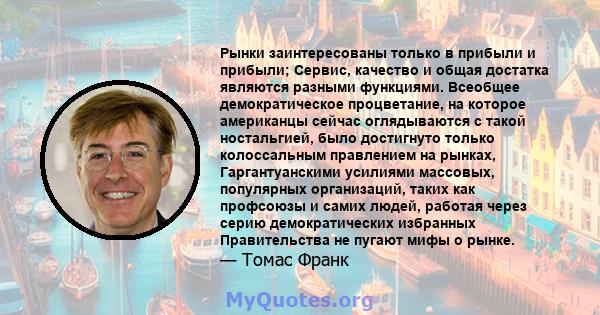 Рынки заинтересованы только в прибыли и прибыли; Сервис, качество и общая достатка являются разными функциями. Всеобщее демократическое процветание, на которое американцы сейчас оглядываются с такой ностальгией, было