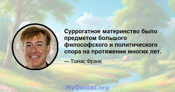 Суррогатное материнство было предметом большого философского и политического спора на протяжении многих лет.