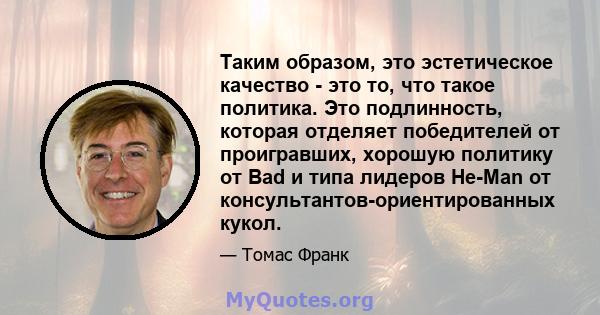 Таким образом, это эстетическое качество - это то, что такое политика. Это подлинность, которая отделяет победителей от проигравших, хорошую политику от Bad и типа лидеров He-Man от консультантов-ориентированных кукол.