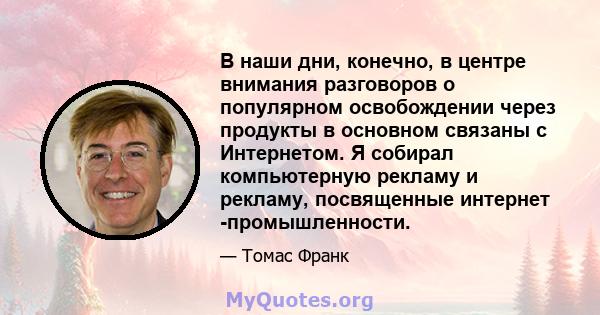 В наши дни, конечно, в центре внимания разговоров о популярном освобождении через продукты в основном связаны с Интернетом. Я собирал компьютерную рекламу и рекламу, посвященные интернет -промышленности.