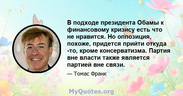 В подходе президента Обамы к финансовому кризису есть что не нравится. Но оппозиция, похоже, придется прийти откуда -то, кроме консерватизма. Партия вне власти также является партией вне связи.