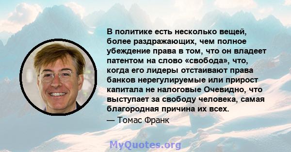 В политике есть несколько вещей, более раздражающих, чем полное убеждение права в том, что он владеет патентом на слово «свобода», что, когда его лидеры отстаивают права банков нерегулируемые или прирост капитала не