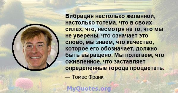 Вибрация настолько желанной, настолько тотема, что в своих силах, что, несмотря на то, что мы не уверены, что означает это слово, мы знаем, что качество, которое его обозначает, должно быть выращено. Мы полагаем, что