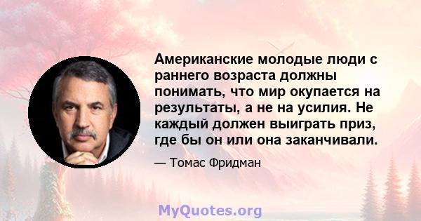 Американские молодые люди с раннего возраста должны понимать, что мир окупается на результаты, а не на усилия. Не каждый должен выиграть приз, где бы он или она заканчивали.