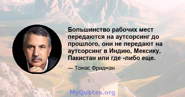 Большинство рабочих мест передаются на аутсорсинг до прошлого, они не передают на аутсорсинг в Индию, Мексику, Пакистан или где -либо еще.