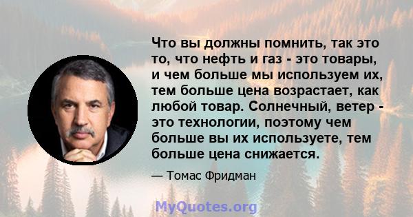 Что вы должны помнить, так это то, что нефть и газ - это товары, и чем больше мы используем их, тем больше цена возрастает, как любой товар. Солнечный, ветер - это технологии, поэтому чем больше вы их используете, тем