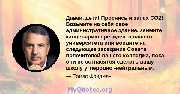 Давай, дети! Проснись и запах СО2! Возьмите на себя свое административное здание, займите канцелярию президента вашего университета или войдите на следующее заседание Совета попечителей вашего колледжа, пока они не