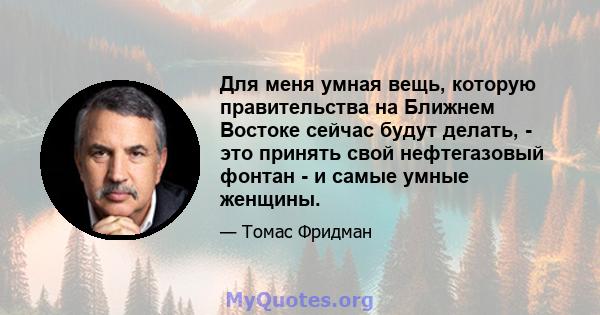 Для меня умная вещь, которую правительства на Ближнем Востоке сейчас будут делать, - это принять свой нефтегазовый фонтан - и самые умные женщины.