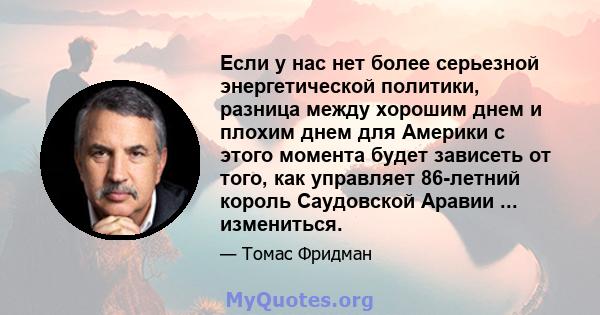 Если у нас нет более серьезной энергетической политики, разница между хорошим днем ​​и плохим днем ​​для Америки с этого момента будет зависеть от того, как управляет 86-летний король Саудовской Аравии ... измениться.