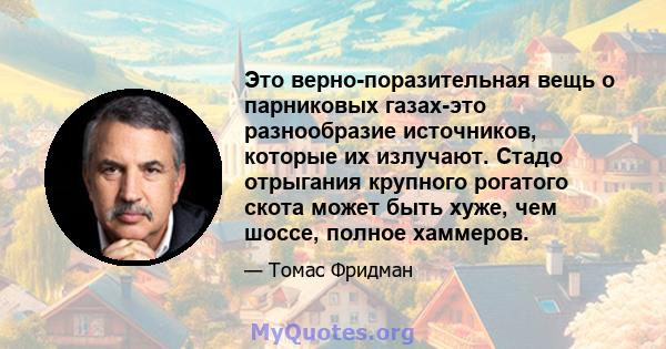 Это верно-поразительная вещь о парниковых газах-это разнообразие источников, которые их излучают. Стадо отрыгания крупного рогатого скота может быть хуже, чем шоссе, полное хаммеров.