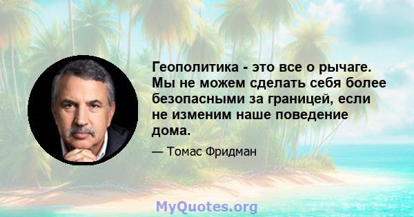 Геополитика - это все о рычаге. Мы не можем сделать себя более безопасными за границей, если не изменим наше поведение дома.