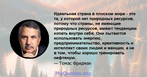 Идеальная страна в плоском мире - это та, у которой нет природных ресурсов, потому что страны, не имеющие природных ресурсов, имеют тенденцию копать внутри себя. Они пытаются использовать энергию, предпринимательство,