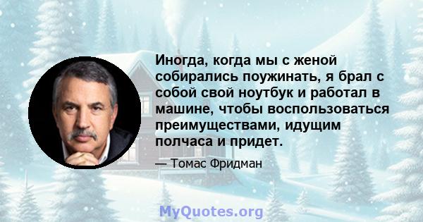 Иногда, когда мы с женой собирались поужинать, я брал с собой свой ноутбук и работал в машине, чтобы воспользоваться преимуществами, идущим полчаса и придет.