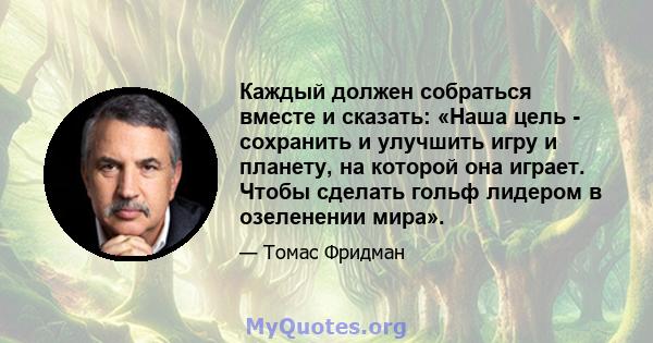 Каждый должен собраться вместе и сказать: «Наша цель - сохранить и улучшить игру и планету, на которой она играет. Чтобы сделать гольф лидером в озеленении мира».