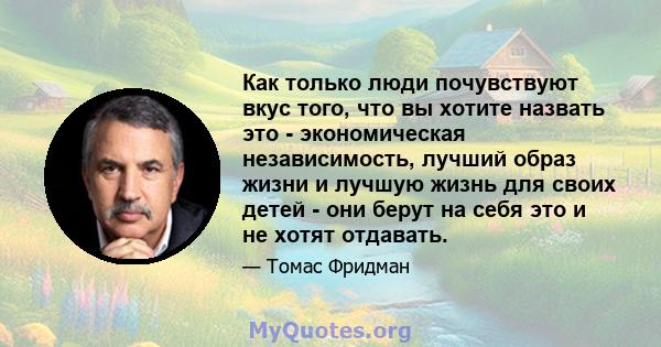 Как только люди почувствуют вкус того, что вы хотите назвать это - экономическая независимость, лучший образ жизни и лучшую жизнь для своих детей - они берут на себя это и не хотят отдавать.