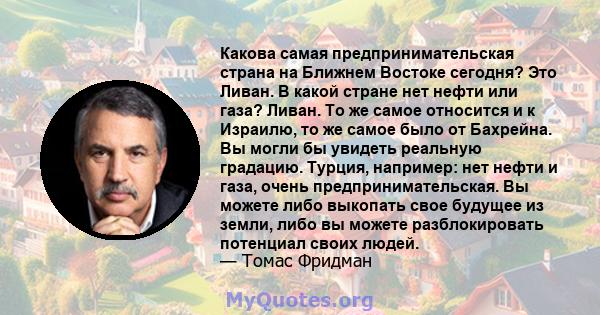 Какова самая предпринимательская страна на Ближнем Востоке сегодня? Это Ливан. В какой стране нет нефти или газа? Ливан. То же самое относится и к Израилю, то же самое было от Бахрейна. Вы могли бы увидеть реальную