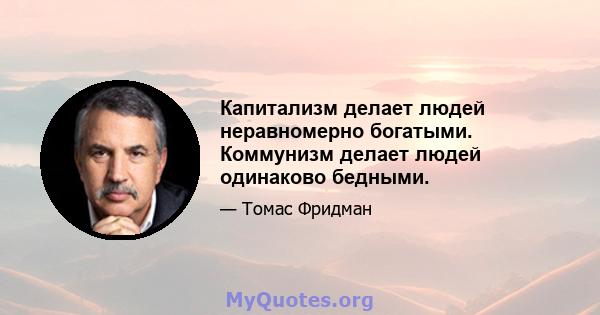 Капитализм делает людей неравномерно богатыми. Коммунизм делает людей одинаково бедными.