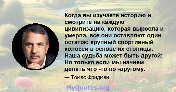 Когда вы изучаете историю и смотрите на каждую цивилизацию, которая выросла и умерла, все они оставляют один остаток: крупный спортивный колосей в основе их столицы. Наша судьба может быть другой; Но только если мы