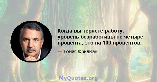 Когда вы теряете работу, уровень безработицы не четыре процента, это на 100 процентов.