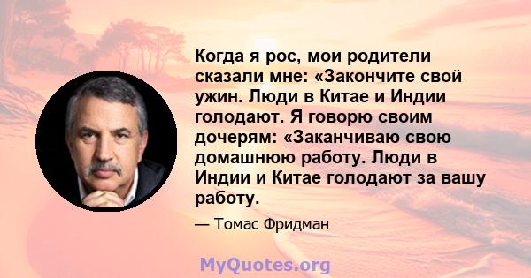 Когда я рос, мои родители сказали мне: «Закончите свой ужин. Люди в Китае и Индии голодают. Я говорю своим дочерям: «Заканчиваю свою домашнюю работу. Люди в Индии и Китае голодают за вашу работу.