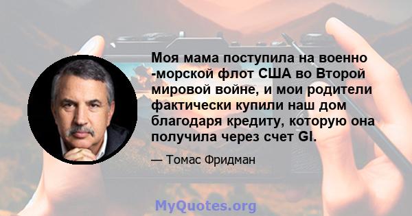 Моя мама поступила на военно -морской флот США во Второй мировой войне, и мои родители фактически купили наш дом благодаря кредиту, которую она получила через счет GI.