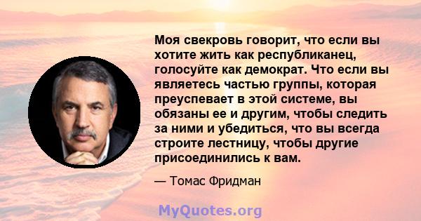 Моя свекровь говорит, что если вы хотите жить как республиканец, голосуйте как демократ. Что если вы являетесь частью группы, которая преуспевает в этой системе, вы обязаны ее и другим, чтобы следить за ними и