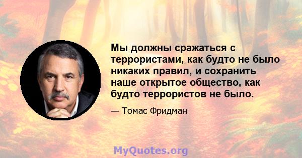 Мы должны сражаться с террористами, как будто не было никаких правил, и сохранить наше открытое общество, как будто террористов не было.