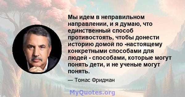 Мы идем в неправильном направлении, и я думаю, что единственный способ противостоять, чтобы донести историю домой по -настоящему конкретными способами для людей - способами, которые могут понять дети, и не ученые могут