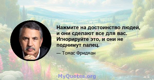 Нажмите на достоинство людей, и они сделают все для вас. Игнорируйте это, и они не поднимут палец.