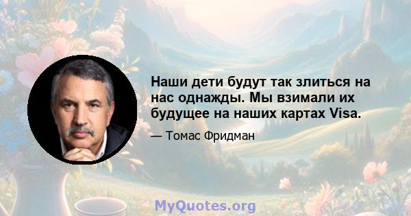 Наши дети будут так злиться на нас однажды. Мы взимали их будущее на наших картах Visa.