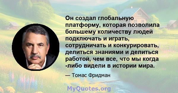 Он создал глобальную платформу, которая позволила большему количеству людей подключать и играть, сотрудничать и конкурировать, делиться знаниями и делиться работой, чем все, что мы когда -либо видели в истории мира.