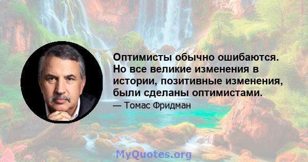 Оптимисты обычно ошибаются. Но все великие изменения в истории, позитивные изменения, были сделаны оптимистами.