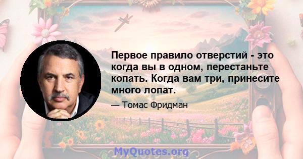 Первое правило отверстий - это когда вы в одном, перестаньте копать. Когда вам три, принесите много лопат.