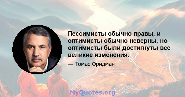 Пессимисты обычно правы, и оптимисты обычно неверны, но оптимисты были достигнуты все великие изменения.