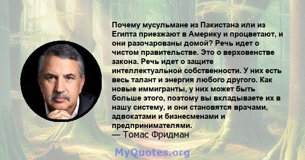 Почему мусульмане из Пакистана или из Египта приезжают в Америку и процветают, и они разочарованы домой? Речь идет о чистом правительстве. Это о верховенстве закона. Речь идет о защите интеллектуальной собственности. У