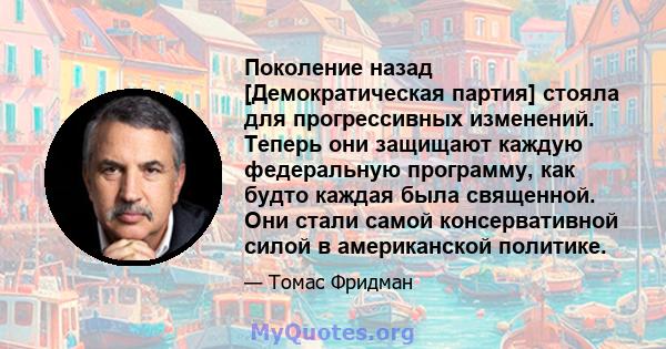 Поколение назад [Демократическая партия] стояла для прогрессивных изменений. Теперь они защищают каждую федеральную программу, как будто каждая была священной. Они стали самой консервативной силой в американской