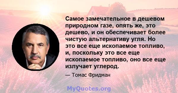 Самое замечательное в дешевом природном газе, опять же, это дешево, и он обеспечивает более чистую альтернативу угля. Но это все еще ископаемое топливо, и, поскольку это все еще ископаемое топливо, оно все еще излучает