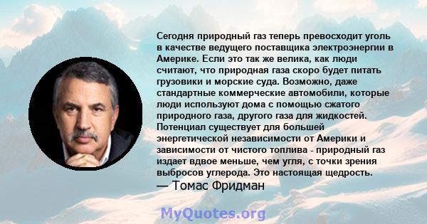 Сегодня природный газ теперь превосходит уголь в качестве ведущего поставщика электроэнергии в Америке. Если это так же велика, как люди считают, что природная газа скоро будет питать грузовики и морские суда. Возможно, 