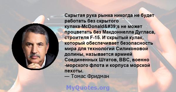 Скрытая рука рынка никогда не будет работать без скрытого кулака-McDonald's не может процветать без Макдоннелла Дугласа, строителя F-15. И скрытый кулак, который обеспечивает безопасность мира для технологий