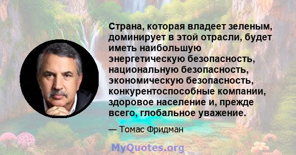 Страна, которая владеет зеленым, доминирует в этой отрасли, будет иметь наибольшую энергетическую безопасность, национальную безопасность, экономическую безопасность, конкурентоспособные компании, здоровое население и,