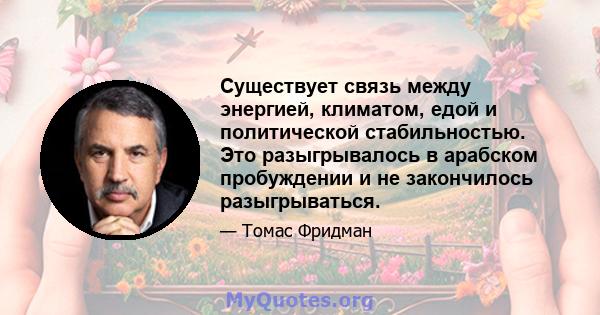 Существует связь между энергией, климатом, едой и политической стабильностью. Это разыгрывалось в арабском пробуждении и не закончилось разыгрываться.