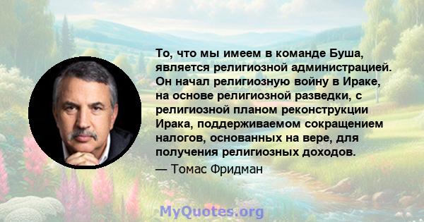 То, что мы имеем в команде Буша, является религиозной администрацией. Он начал религиозную войну в Ираке, на основе религиозной разведки, с религиозной планом реконструкции Ирака, поддерживаемом сокращением налогов,