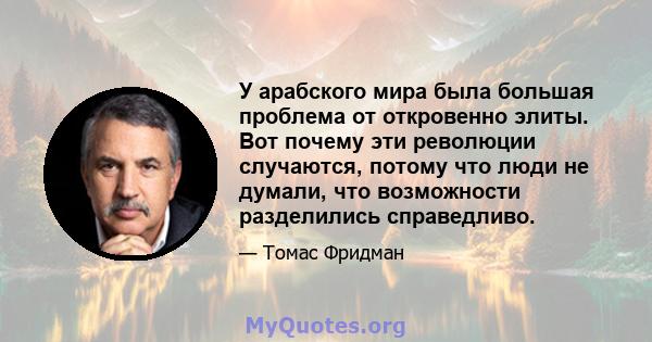 У арабского мира была большая проблема от откровенно элиты. Вот почему эти революции случаются, потому что люди не думали, что возможности разделились справедливо.