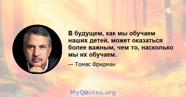 В будущем, как мы обучаем наших детей, может оказаться более важным, чем то, насколько мы их обучаем.