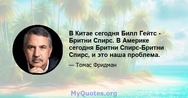 В Китае сегодня Билл Гейтс - Бритни Спирс. В Америке сегодня Бритни Спирс-Бритни Спирс, и это наша проблема.